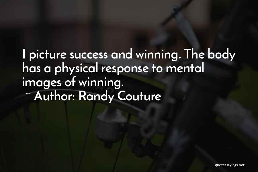 Randy Couture Quotes: I Picture Success And Winning. The Body Has A Physical Response To Mental Images Of Winning.