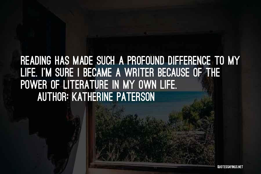 Katherine Paterson Quotes: Reading Has Made Such A Profound Difference To My Life. I'm Sure I Became A Writer Because Of The Power