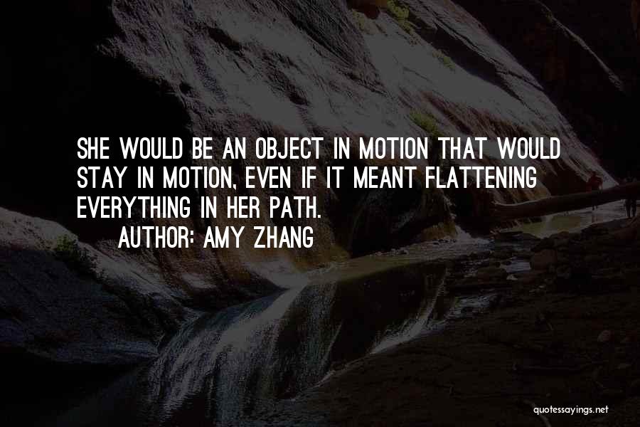 Amy Zhang Quotes: She Would Be An Object In Motion That Would Stay In Motion, Even If It Meant Flattening Everything In Her