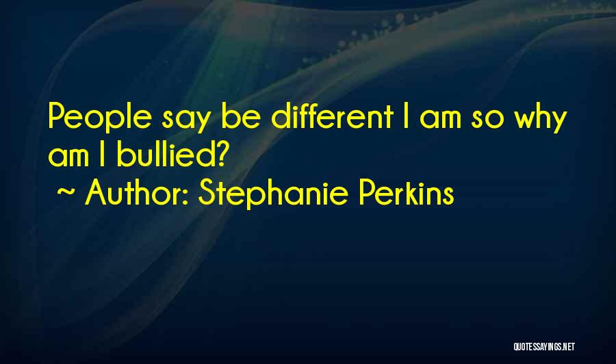 Stephanie Perkins Quotes: People Say Be Different I Am So Why Am I Bullied?