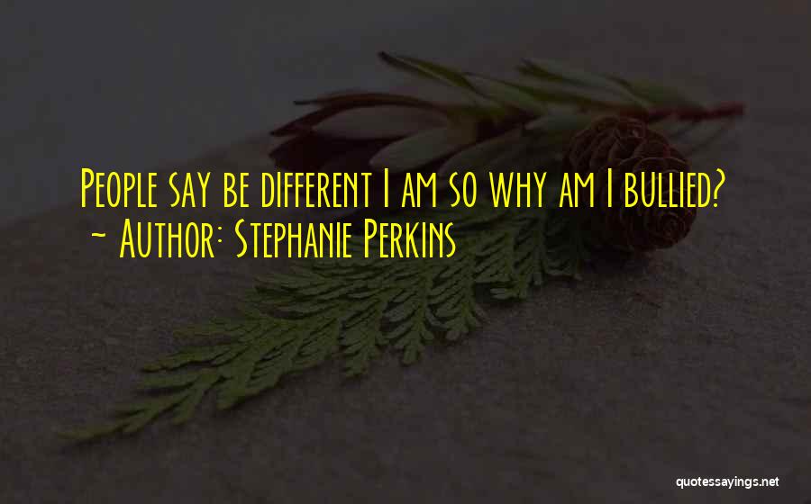 Stephanie Perkins Quotes: People Say Be Different I Am So Why Am I Bullied?