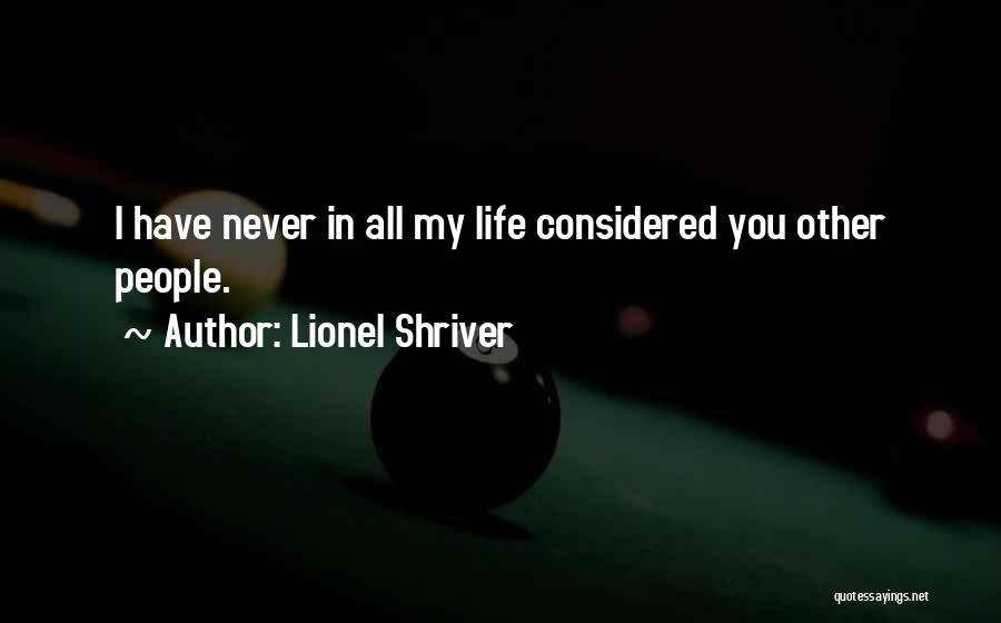 Lionel Shriver Quotes: I Have Never In All My Life Considered You Other People.