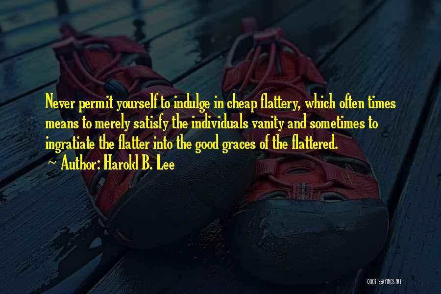Harold B. Lee Quotes: Never Permit Yourself To Indulge In Cheap Flattery, Which Often Times Means To Merely Satisfy The Individuals Vanity And Sometimes