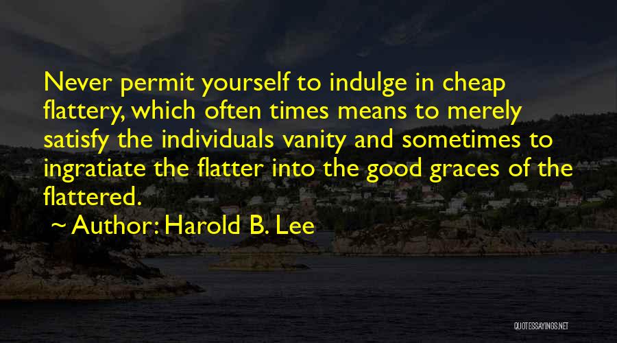 Harold B. Lee Quotes: Never Permit Yourself To Indulge In Cheap Flattery, Which Often Times Means To Merely Satisfy The Individuals Vanity And Sometimes