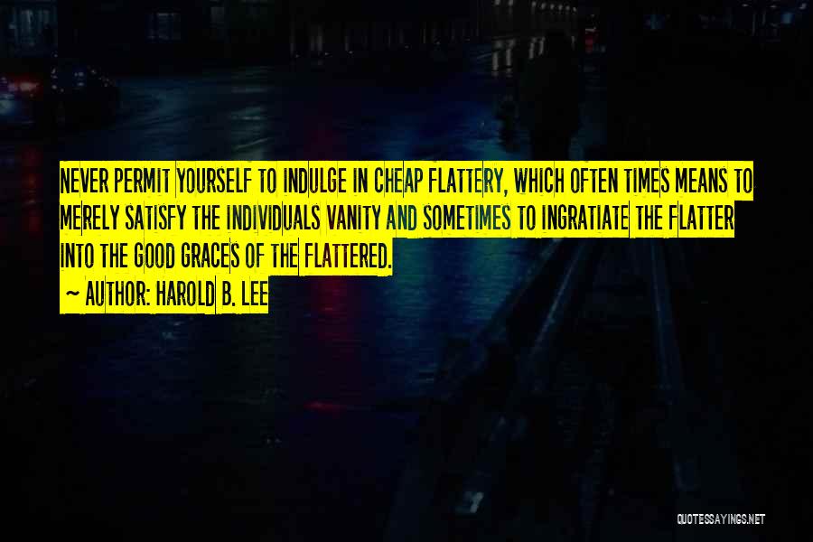 Harold B. Lee Quotes: Never Permit Yourself To Indulge In Cheap Flattery, Which Often Times Means To Merely Satisfy The Individuals Vanity And Sometimes