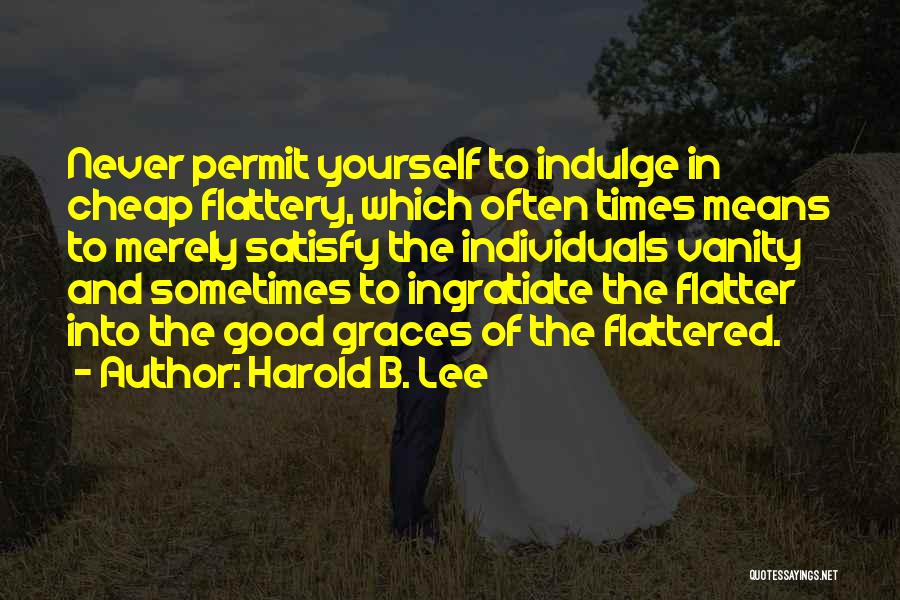 Harold B. Lee Quotes: Never Permit Yourself To Indulge In Cheap Flattery, Which Often Times Means To Merely Satisfy The Individuals Vanity And Sometimes
