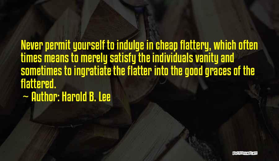 Harold B. Lee Quotes: Never Permit Yourself To Indulge In Cheap Flattery, Which Often Times Means To Merely Satisfy The Individuals Vanity And Sometimes