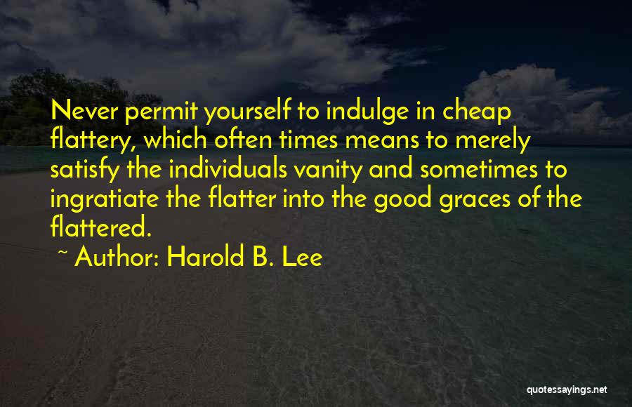 Harold B. Lee Quotes: Never Permit Yourself To Indulge In Cheap Flattery, Which Often Times Means To Merely Satisfy The Individuals Vanity And Sometimes
