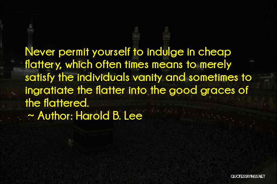 Harold B. Lee Quotes: Never Permit Yourself To Indulge In Cheap Flattery, Which Often Times Means To Merely Satisfy The Individuals Vanity And Sometimes