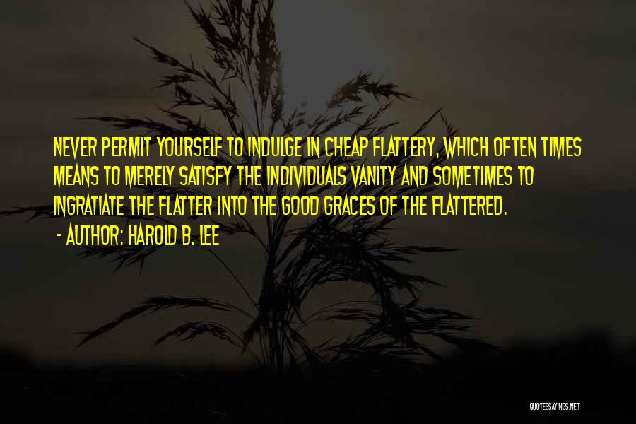Harold B. Lee Quotes: Never Permit Yourself To Indulge In Cheap Flattery, Which Often Times Means To Merely Satisfy The Individuals Vanity And Sometimes