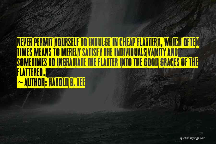 Harold B. Lee Quotes: Never Permit Yourself To Indulge In Cheap Flattery, Which Often Times Means To Merely Satisfy The Individuals Vanity And Sometimes