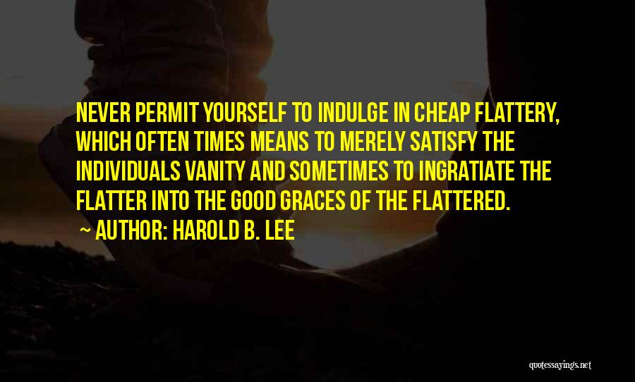 Harold B. Lee Quotes: Never Permit Yourself To Indulge In Cheap Flattery, Which Often Times Means To Merely Satisfy The Individuals Vanity And Sometimes