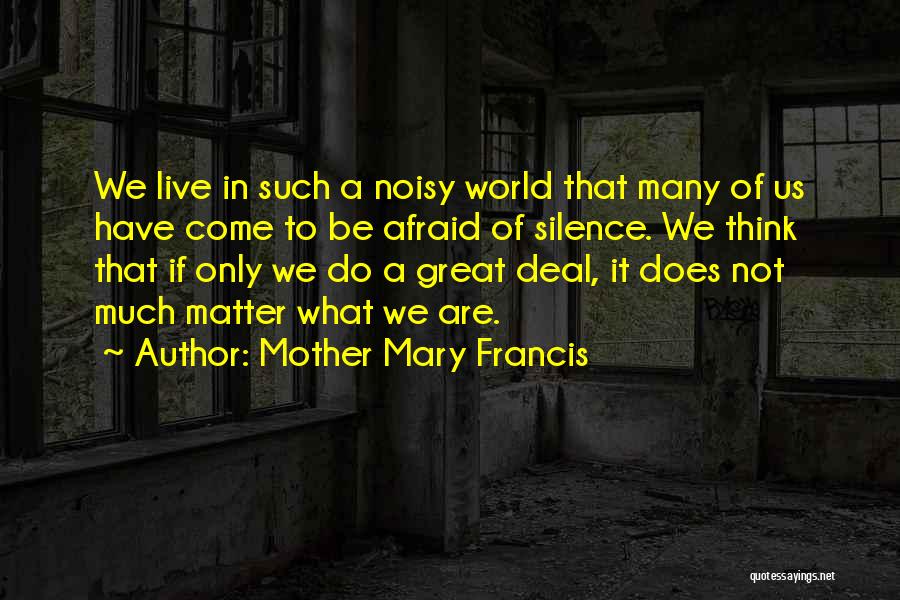 Mother Mary Francis Quotes: We Live In Such A Noisy World That Many Of Us Have Come To Be Afraid Of Silence. We Think