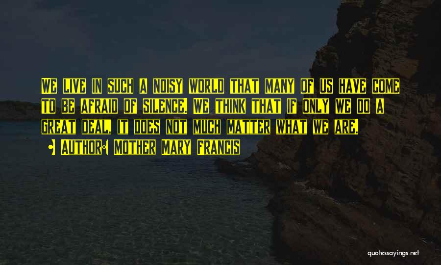 Mother Mary Francis Quotes: We Live In Such A Noisy World That Many Of Us Have Come To Be Afraid Of Silence. We Think