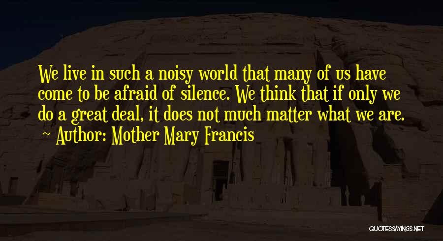 Mother Mary Francis Quotes: We Live In Such A Noisy World That Many Of Us Have Come To Be Afraid Of Silence. We Think