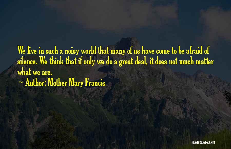 Mother Mary Francis Quotes: We Live In Such A Noisy World That Many Of Us Have Come To Be Afraid Of Silence. We Think