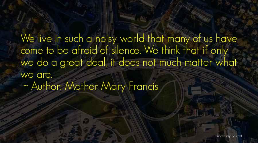 Mother Mary Francis Quotes: We Live In Such A Noisy World That Many Of Us Have Come To Be Afraid Of Silence. We Think