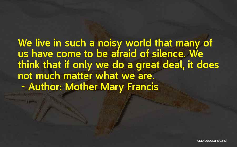 Mother Mary Francis Quotes: We Live In Such A Noisy World That Many Of Us Have Come To Be Afraid Of Silence. We Think