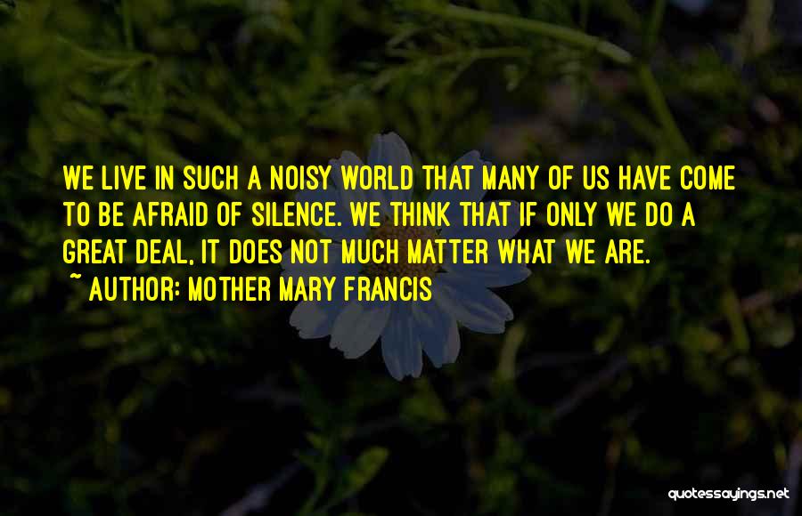 Mother Mary Francis Quotes: We Live In Such A Noisy World That Many Of Us Have Come To Be Afraid Of Silence. We Think
