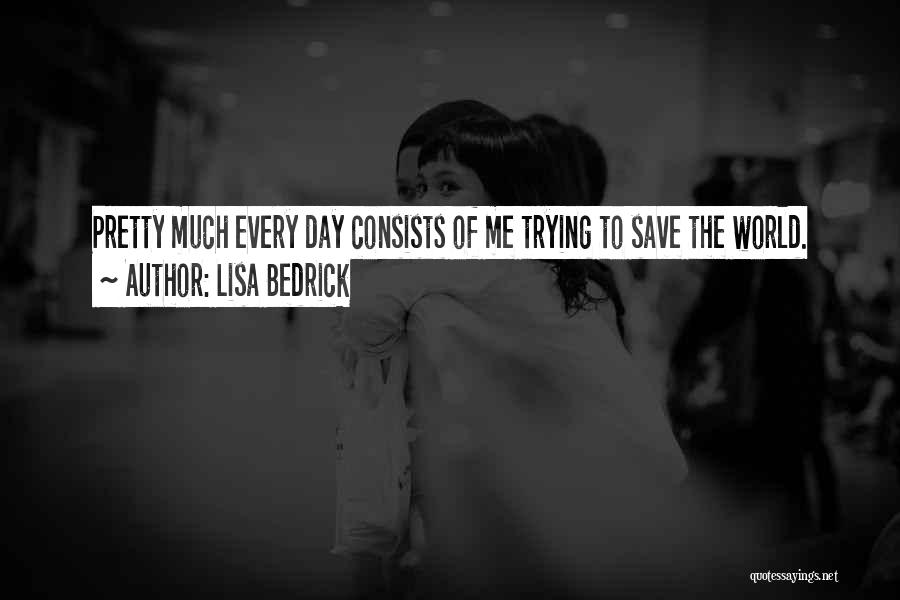 Lisa Bedrick Quotes: Pretty Much Every Day Consists Of Me Trying To Save The World.