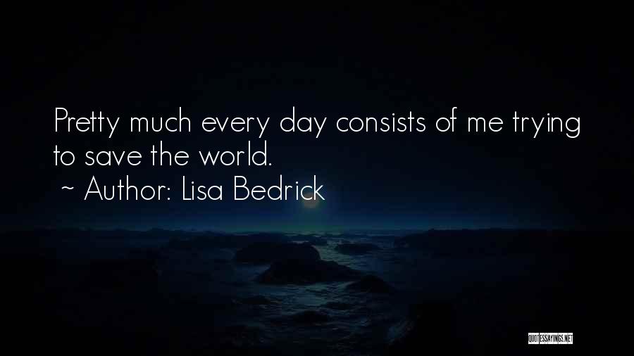 Lisa Bedrick Quotes: Pretty Much Every Day Consists Of Me Trying To Save The World.