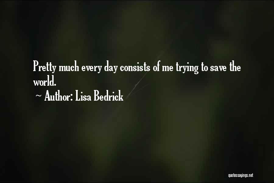 Lisa Bedrick Quotes: Pretty Much Every Day Consists Of Me Trying To Save The World.