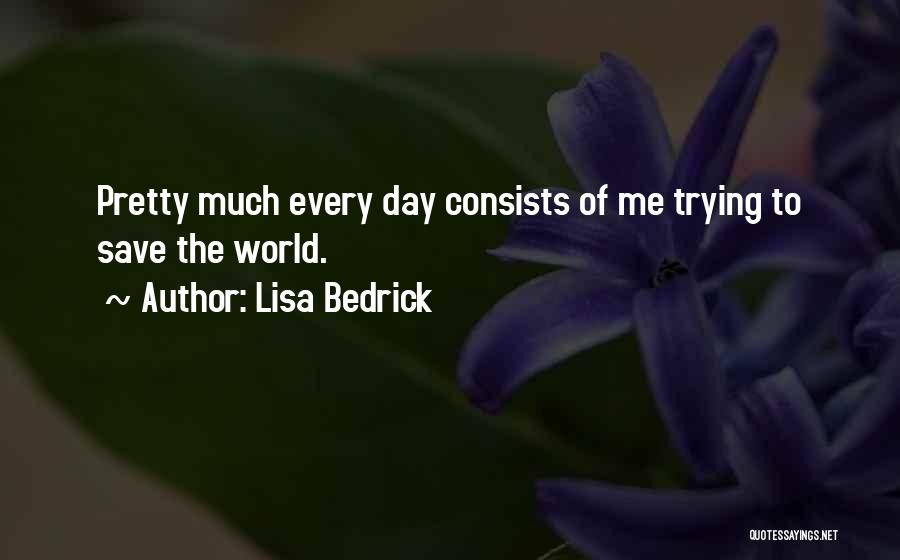 Lisa Bedrick Quotes: Pretty Much Every Day Consists Of Me Trying To Save The World.