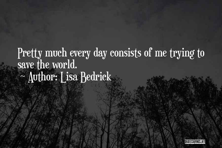 Lisa Bedrick Quotes: Pretty Much Every Day Consists Of Me Trying To Save The World.