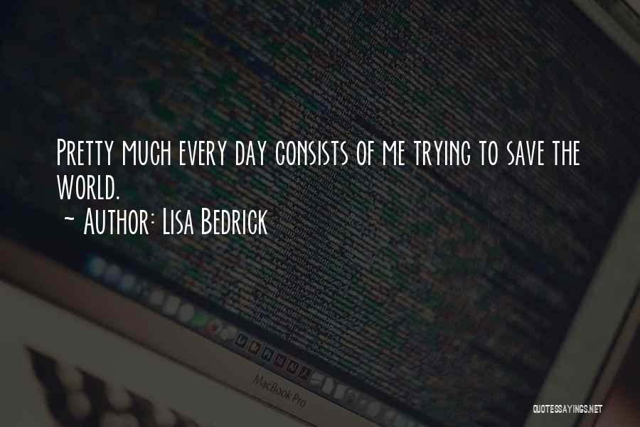 Lisa Bedrick Quotes: Pretty Much Every Day Consists Of Me Trying To Save The World.