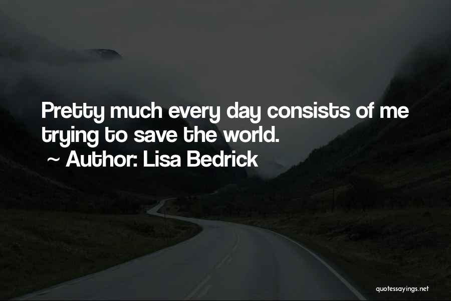 Lisa Bedrick Quotes: Pretty Much Every Day Consists Of Me Trying To Save The World.