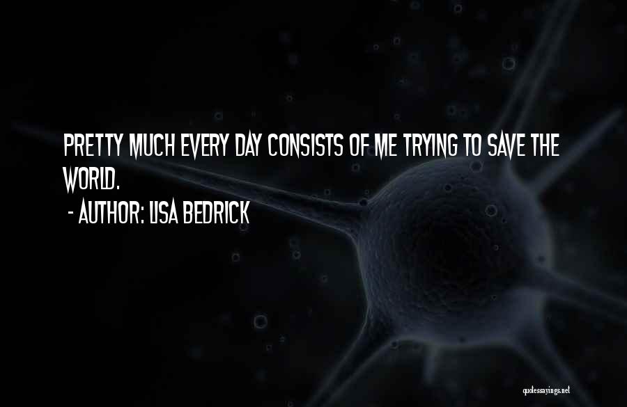 Lisa Bedrick Quotes: Pretty Much Every Day Consists Of Me Trying To Save The World.