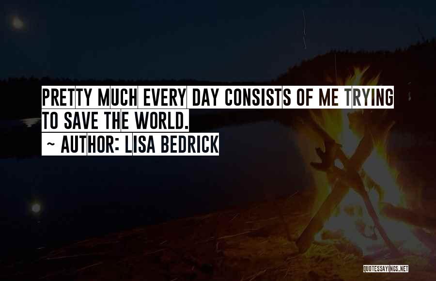 Lisa Bedrick Quotes: Pretty Much Every Day Consists Of Me Trying To Save The World.