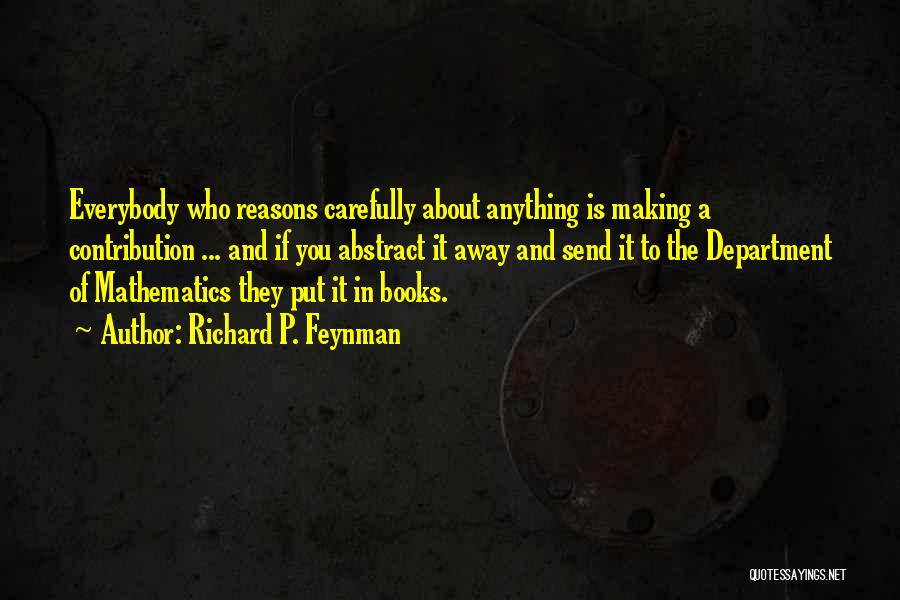 Richard P. Feynman Quotes: Everybody Who Reasons Carefully About Anything Is Making A Contribution ... And If You Abstract It Away And Send It