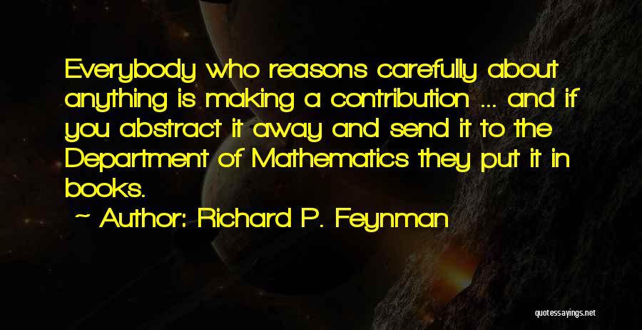 Richard P. Feynman Quotes: Everybody Who Reasons Carefully About Anything Is Making A Contribution ... And If You Abstract It Away And Send It
