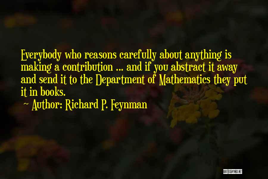 Richard P. Feynman Quotes: Everybody Who Reasons Carefully About Anything Is Making A Contribution ... And If You Abstract It Away And Send It