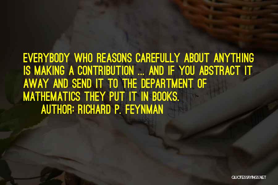 Richard P. Feynman Quotes: Everybody Who Reasons Carefully About Anything Is Making A Contribution ... And If You Abstract It Away And Send It