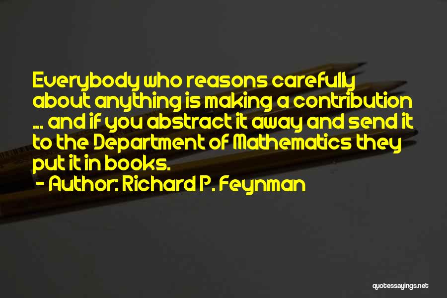 Richard P. Feynman Quotes: Everybody Who Reasons Carefully About Anything Is Making A Contribution ... And If You Abstract It Away And Send It