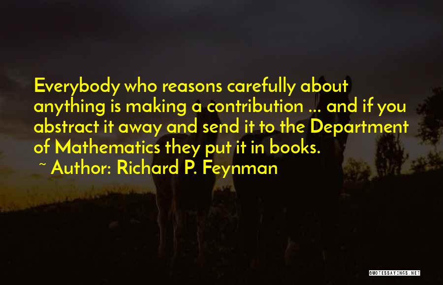 Richard P. Feynman Quotes: Everybody Who Reasons Carefully About Anything Is Making A Contribution ... And If You Abstract It Away And Send It