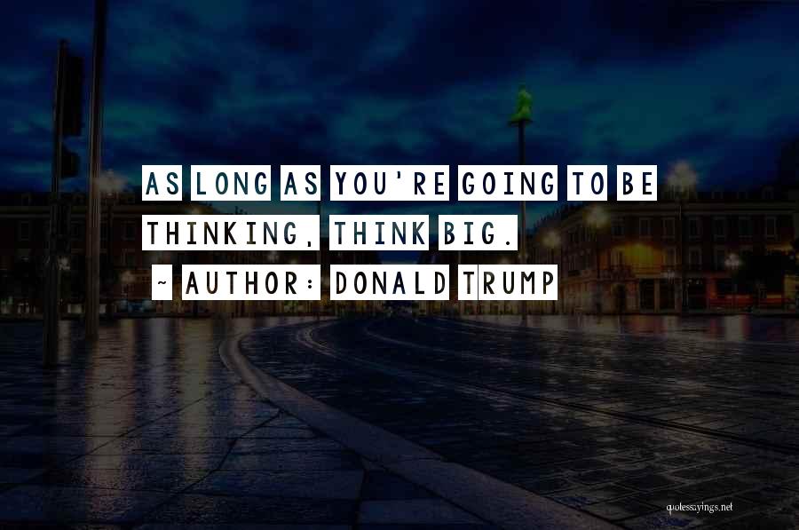 Donald Trump Quotes: As Long As You're Going To Be Thinking, Think Big.