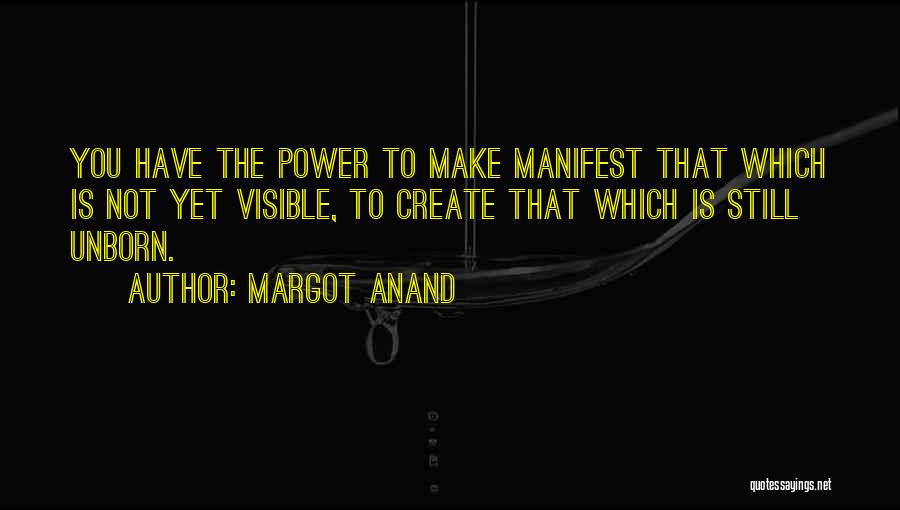 Margot Anand Quotes: You Have The Power To Make Manifest That Which Is Not Yet Visible, To Create That Which Is Still Unborn.