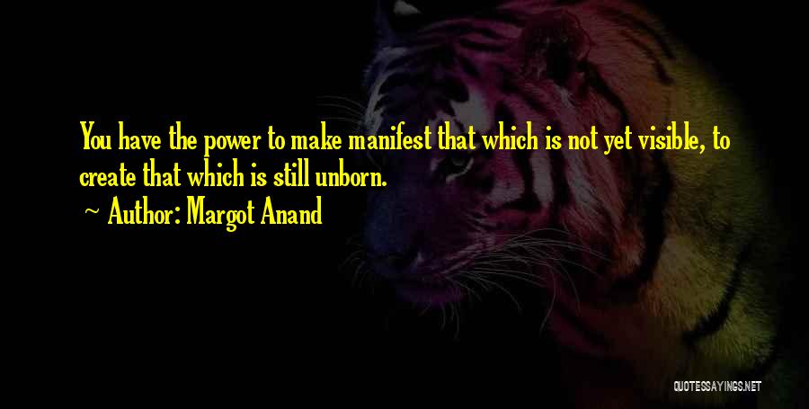 Margot Anand Quotes: You Have The Power To Make Manifest That Which Is Not Yet Visible, To Create That Which Is Still Unborn.