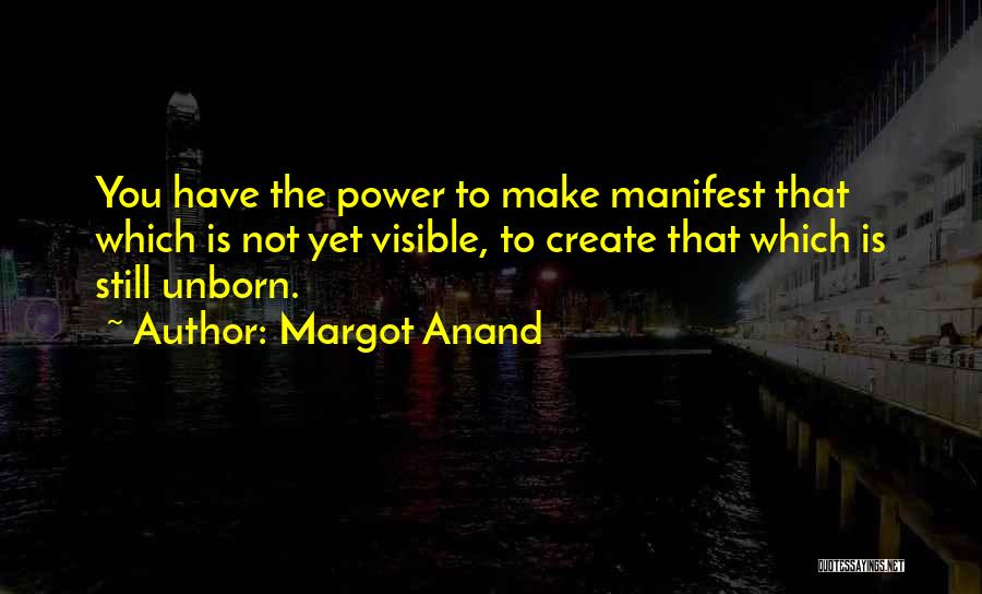 Margot Anand Quotes: You Have The Power To Make Manifest That Which Is Not Yet Visible, To Create That Which Is Still Unborn.