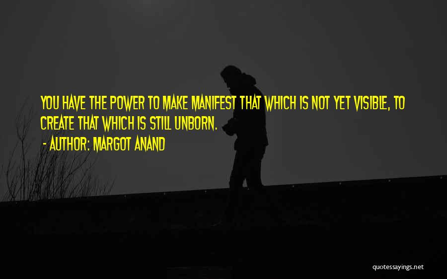 Margot Anand Quotes: You Have The Power To Make Manifest That Which Is Not Yet Visible, To Create That Which Is Still Unborn.