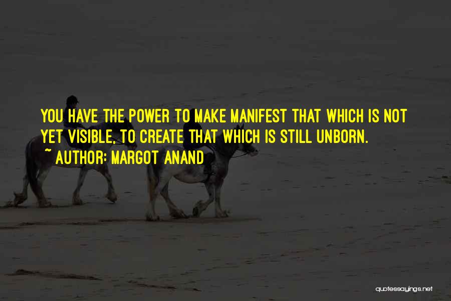 Margot Anand Quotes: You Have The Power To Make Manifest That Which Is Not Yet Visible, To Create That Which Is Still Unborn.