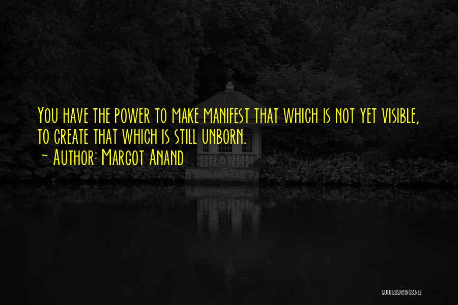 Margot Anand Quotes: You Have The Power To Make Manifest That Which Is Not Yet Visible, To Create That Which Is Still Unborn.