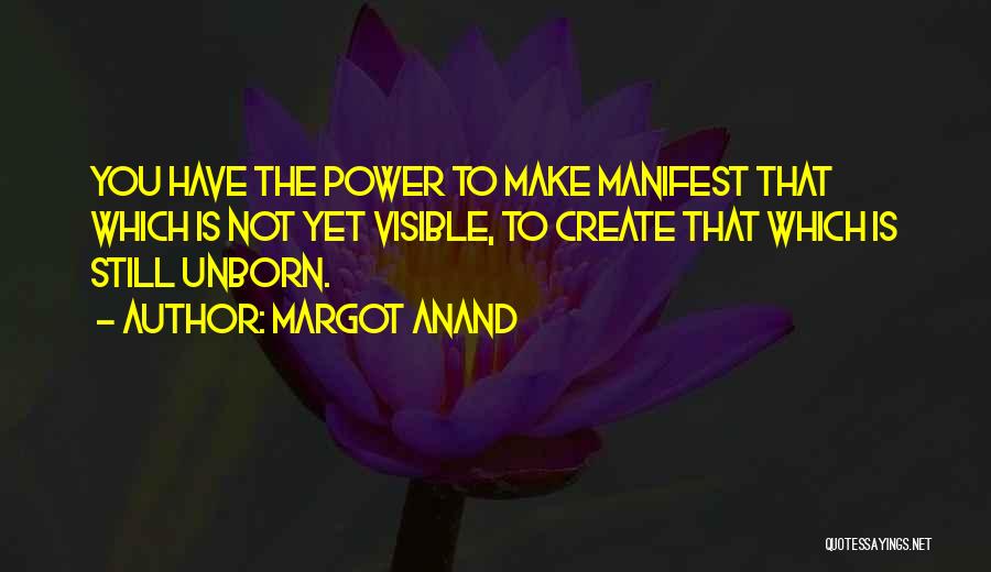 Margot Anand Quotes: You Have The Power To Make Manifest That Which Is Not Yet Visible, To Create That Which Is Still Unborn.