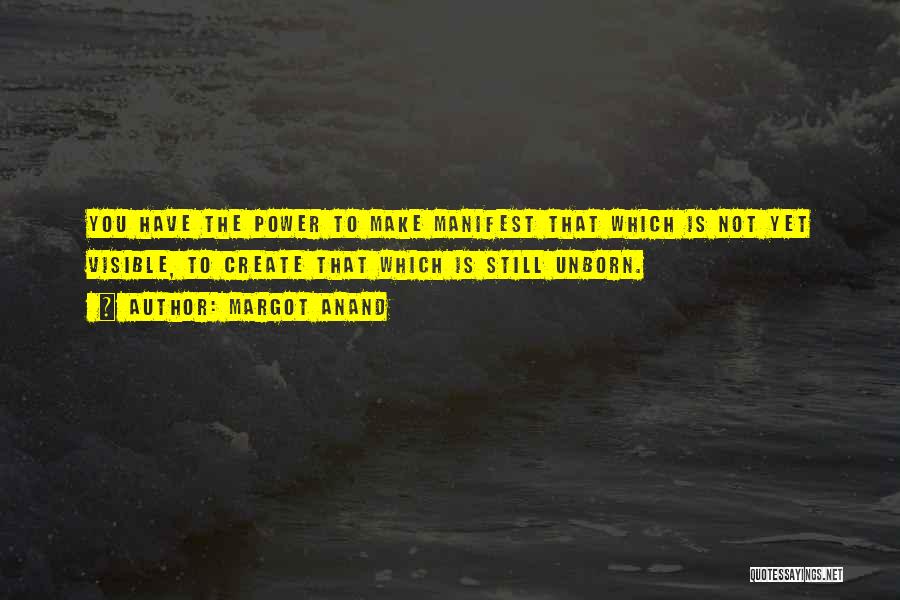 Margot Anand Quotes: You Have The Power To Make Manifest That Which Is Not Yet Visible, To Create That Which Is Still Unborn.