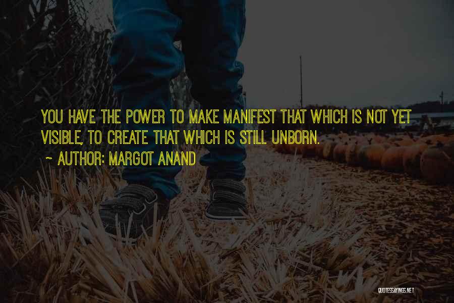 Margot Anand Quotes: You Have The Power To Make Manifest That Which Is Not Yet Visible, To Create That Which Is Still Unborn.