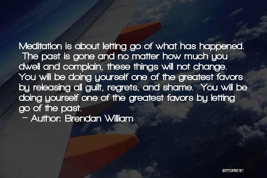 Brendan William Quotes: Meditation Is About Letting Go Of What Has Happened. The Past Is Gone And No Matter How Much You Dwell