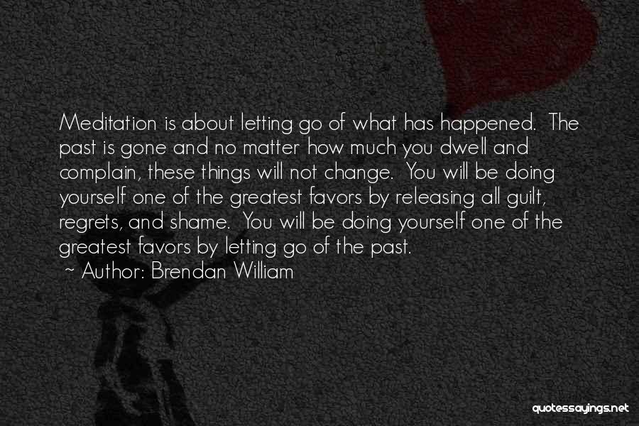 Brendan William Quotes: Meditation Is About Letting Go Of What Has Happened. The Past Is Gone And No Matter How Much You Dwell